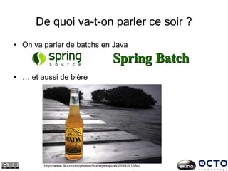 De quoi va-t-on parler ce soir ?
• On va parler de batchs en Java
• … et aussi de bière
http://www.flickr.com/photos/fromeyetopixel/2559391584/
 