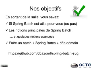 Nos objectifs
En sortant de la salle, vous savez:
 Si Spring Batch est utile pour vous (ou pas)
 Les notions principales de Spring Batch
… et quelques notions avancées
 Faire un batch « Spring Batch » dès demain
https://github.com/obazoud/spring-batch-sug
 