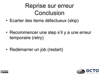 Reprise sur erreur
Conclusion
• Ecarter des items défectueux (skip)
• Recommencer une step s’il y a une erreur
temporaire (retry)
• Redémarrer un job (restart)
 