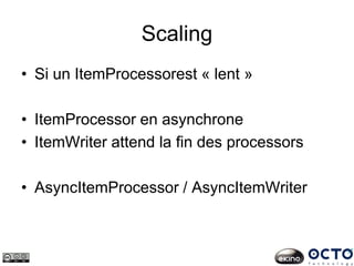 Scaling
• Si un ItemProcessorest « lent »
• ItemProcessor en asynchrone
• ItemWriter attend la fin des processors
• AsyncItemProcessor / AsyncItemWriter
 