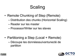 Scaling
• Remote Chunking of Step (Remote)
– Distribution des chunks (Horizontal Scaling)
– Reader sur les master
– Processor/Writer sur les slaves
• Partitioning a Step (Local + Remote)
– Découpe les donnéessuivantuneclé de
partition
 