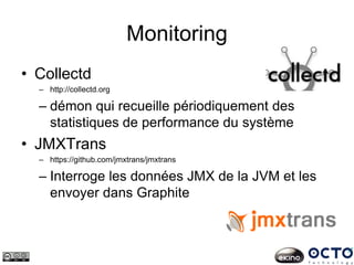 Monitoring
• Collectd
– http://collectd.org
– démon qui recueille périodiquement des
statistiques de performance du système
• JMXTrans
– https://github.com/jmxtrans/jmxtrans
– Interroge les données JMX de la JVM et les
envoyer dans Graphite
 