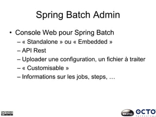 Spring Batch Admin
• Console Web pour Spring Batch
– « Standalone » ou « Embedded »
– API Rest
– Uploader une configuration, un fichier à traiter
– « Customisable »
– Informations sur les jobs, steps, …
 