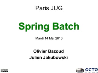Spring Batch
Mardi 14 Mai 2013
Paris JUG
Olivier Bazoud
Julien Jakubowski
 