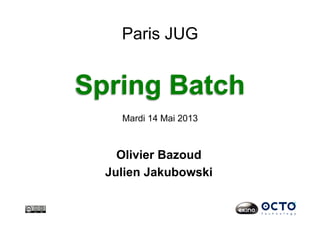 Spring Batch
Mardi 14 Mai 2013
Paris JUG
Olivier Bazoud
Julien Jakubowski
 