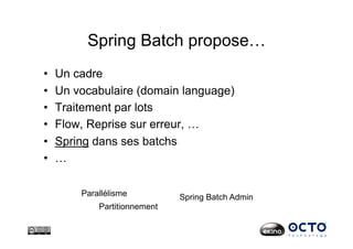Spring Batch propose…
•  Un cadre
•  Un vocabulaire (domain language)
•  Traitement par lots
•  Flow, Reprise sur erreur, …
•  Spring dans ses batchs
•  …
Parallélisme
Partitionnement
Spring Batch Admin
 