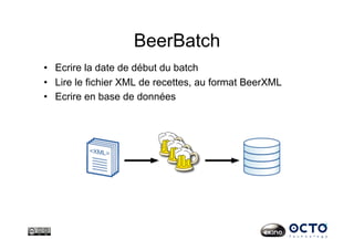 BeerBatch
•  Ecrire la date de début du batch
•  Lire le fichier XML de recettes, au format BeerXML
•  Ecrire en base de données
 