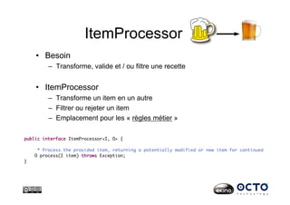ItemProcessor
•  Besoin
–  Transforme, valide et / ou filtre une recette
•  ItemProcessor
–  Transforme un item en un autre
–  Filtrer ou rejeter un item
–  Emplacement pour les « règles métier »
 