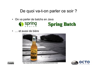 De quoi va-t-on parler ce soir ?
•  On va parler de batchs en Java
•  … et aussi de bière
http://www.flickr.com/photos/fromeyetopixel/2559391584/
 