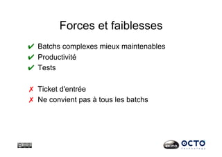 Forces et faiblesses
✔  Batchs complexes mieux maintenables
✔  Productivité
✔  Tests
✗  Ticket d'entrée
✗  Ne convient pas à tous les batchs
 