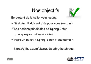 Nos objectifs
En sortant de la salle, vous savez:
 Si Spring Batch est utile pour vous (ou pas)
 Les notions principales de Spring Batch
… et quelques notions avancées
 Faire un batch « Spring Batch » dès demain
https://github.com/obazoud/spring-batch-sug
 