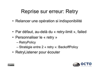 Reprise sur erreur: Retry
•  Relancer une opération si indisponibilité
•  Par défaut, au-delà du « retry-limit », failed
•  Personnaliser le « retry »
– RetryPolicy
– Stratégie entre 2 « retry »: BackoffPolicy
•  RetryListener pour écouter
 