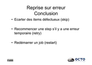 Reprise sur erreur
Conclusion
•  Ecarter des items défectueux (skip)
•  Recommencer une step s’il y a une erreur
temporaire (retry)
•  Redémarrer un job (restart)
 