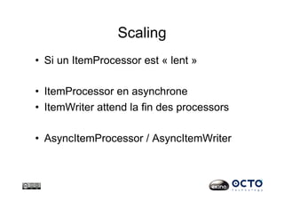 Scaling
•  Si un ItemProcessor est « lent »
•  ItemProcessor en asynchrone
•  ItemWriter attend la fin des processors
•  AsyncItemProcessor / AsyncItemWriter
 