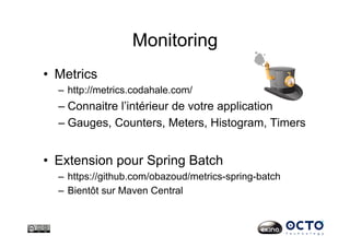 Monitoring
•  Metrics
–  http://metrics.codahale.com/
– Connaitre l’intérieur de votre application
– Gauges, Counters, Meters, Histogram, Timers
•  Extension pour Spring Batch
–  https://github.com/obazoud/metrics-spring-batch
–  Bientôt sur Maven Central
 