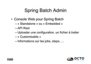 Spring Batch Admin
•  Console Web pour Spring Batch
– « Standalone » ou « Embedded »
– API Rest
– Uploader une configuration, un fichier à traiter
– « Customisable »
– Informations sur les jobs, steps, …
 