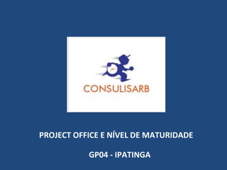 PROJECT OFFICE E NÍVEL DE MATURIDADE
GP04 - IPATINGA
 