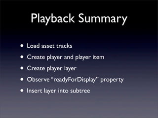 Playback Summary
• Load asset tracks
• Create player and player item
• Create player layer
• Observe “readyForDisplay” property
• Insert layer into subtree
 