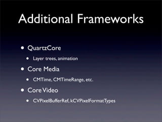 Additional Frameworks
• QuartzCore
• Layer trees, animation
• Core Media
• CMTime, CMTimeRange, etc.
• CoreVideo
• CVPixelBufferRef, kCVPixelFormatTypes
 