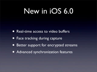New in iOS 6.0
• Real-time access to video buffers
• Face tracking during capture
• Better support for encrypted streams
• Advanced synchronization features
 