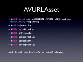 AVURLAsset
+ (AVURLAsset *)assetWithURL:(NSURL *)URL options:
(NSDictionary *)options;
- (CMTime)duration;
- (NSArray *)tracks;
- (BOOL)isPlayable;
- (BOOL)isExportable;
- (BOOL)isReadable;
- (BOOL)isComposable;
AVURLAssetPreferPreciseDurationAndTimingKey
 