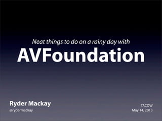 Neat things to do on a rainy day with
AVFoundation
Ryder Mackay
@rydermackay
TACOW
May 14, 2013
 
