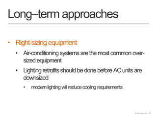 21© 2013 Stem, Inc. 21
Long–term approaches
• Right-sizing equipment
• Air-conditioning systemsarethemostcommon over-
sizedequipment
• LightingretrofitsshouldbedonebeforeACunitsare
downsized
• modernlightingwillreducecoolingrequirements
 