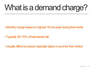 4© 2013 Stem, Inc. 4
Whatisademandcharge?
•Monthly charge based on highest 15-min peak during that month
•Typically 30–70% of total electric bill
•Usually differs by season (typically higher in summer than winter)
 