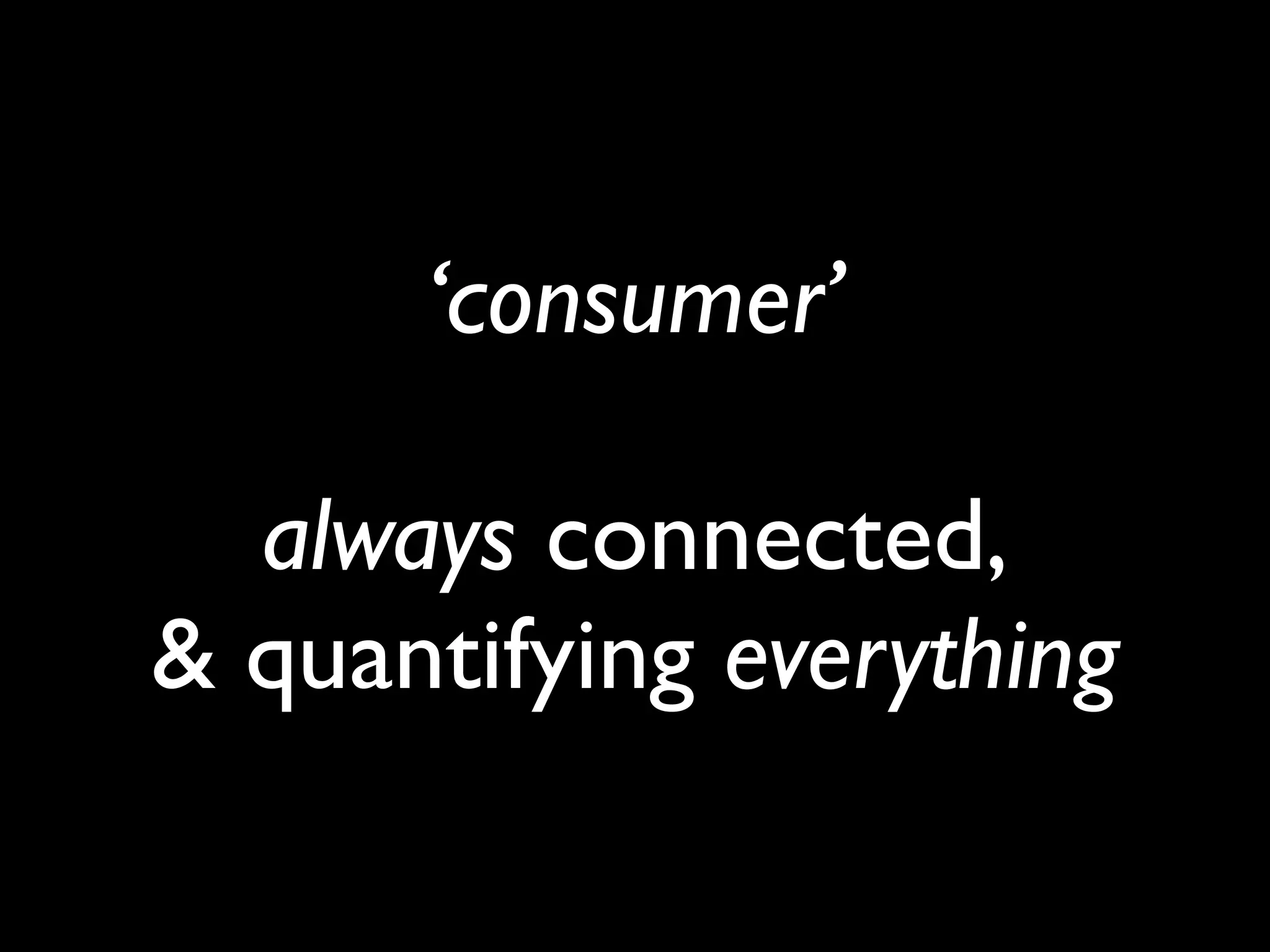‘consumer’
always connected,
& quantifying everything
 