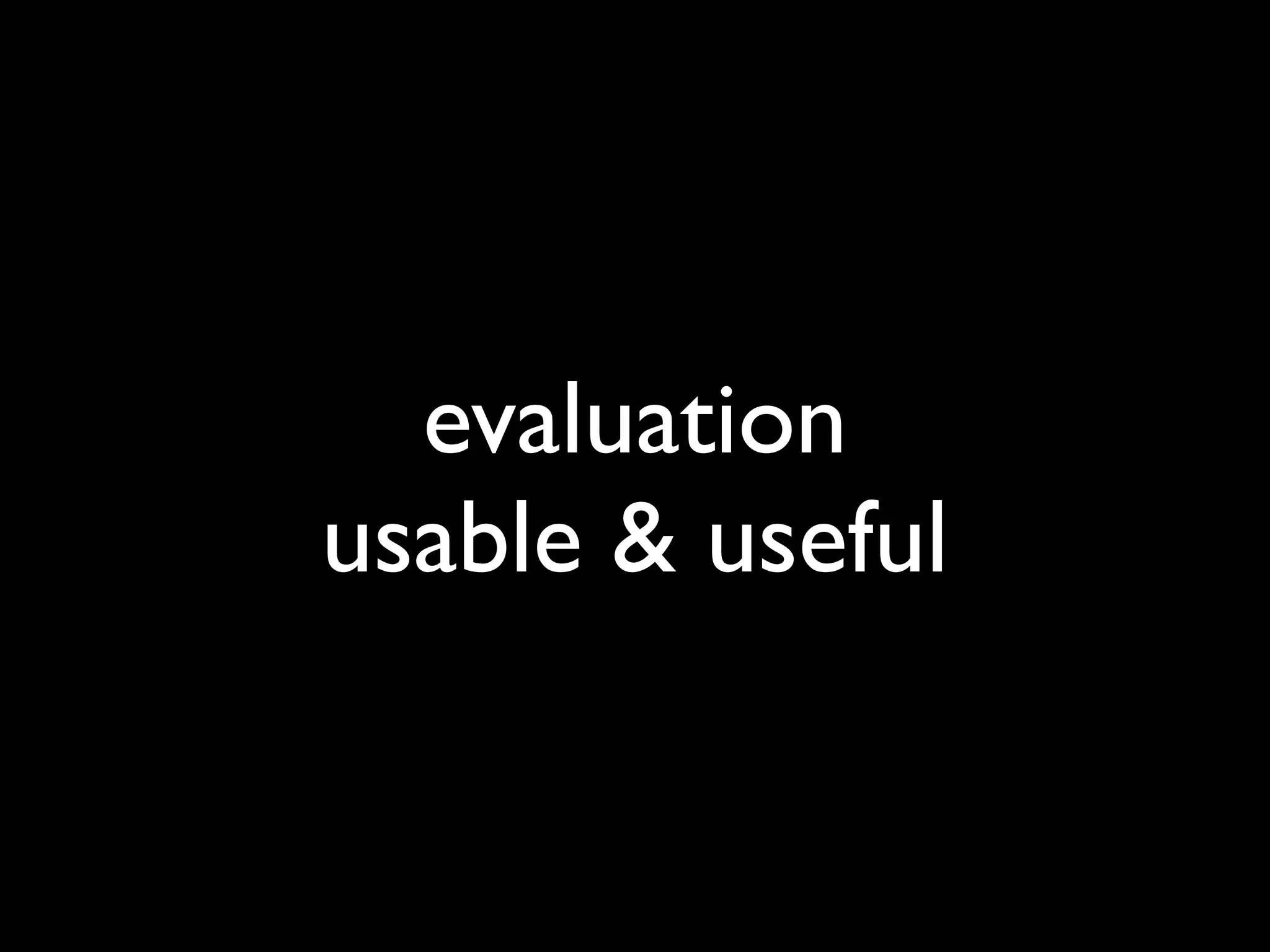 evaluation
usable & useful
 