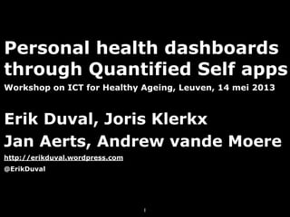 Personal health dashboards
through Quantified Self apps
Workshop on ICT for Healthy Ageing, Leuven, 14 mei 2013
Erik Duval, Joris Klerkx
Jan Aerts, Andrew vande Moere
http://erikduval.wordpress.com
@ErikDuval
1
 