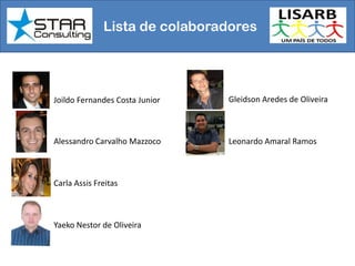 Lista de colaboradores
Joildo Fernandes Costa Junior
Alessandro Carvalho Mazzoco
Carla Assis Freitas
Yaeko Nestor de Oliveira
Leonardo Amaral Ramos
Gleidson Aredes de Oliveira
 