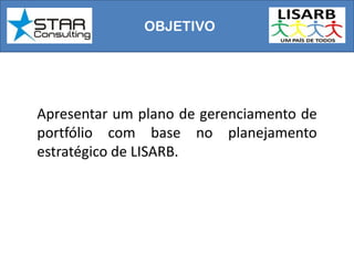 OBJETIVO
Apresentar um plano de gerenciamento de
portfólio com base no planejamento
estratégico de LISARB.
 