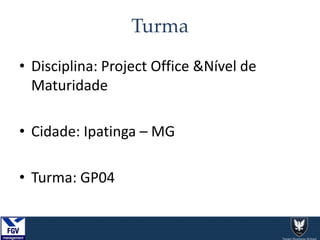 • Disciplina: Project Office &Nível de
Maturidade
• Cidade: Ipatinga – MG
• Turma: GP04
Turma
 