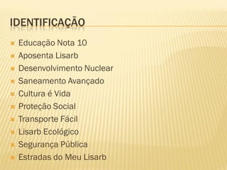 IDENTIFICAÇÃO
 Educação Nota 10
 Aposenta Lisarb
 Desenvolvimento Nuclear
 Saneamento Avançado
 Cultura é Vida
 Proteção Social
 Transporte Fácil
 Lisarb Ecológico
 Segurança Pública
 Estradas do Meu Lisarb
 