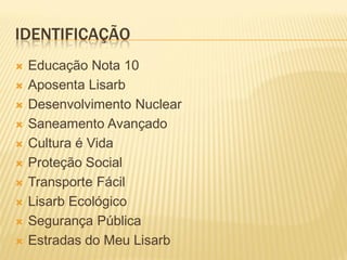 IDENTIFICAÇÃO
 Educação Nota 10
 Aposenta Lisarb
 Desenvolvimento Nuclear
 Saneamento Avançado
 Cultura é Vida
 Proteção Social
 Transporte Fácil
 Lisarb Ecológico
 Segurança Pública
 Estradas do Meu Lisarb
 