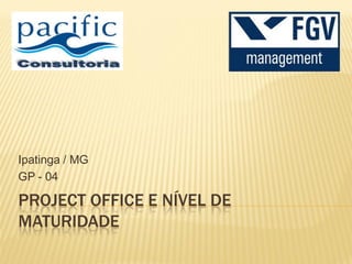 PROJECT OFFICE E NÍVEL DE
MATURIDADE
Ipatinga / MG
GP - 04
 