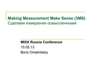 Making Measurement Make Sense (3MS)
Сделаем измерения осмысленными
MIXX Russia Conference
15.05.13
Boris Omelnitskiy
 