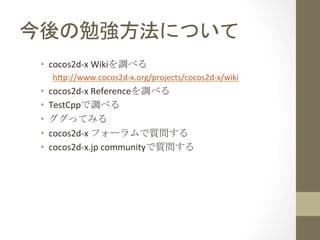今後の勉強方法について	
 
•  cocos2d-­‐x	
  Wikiを調べる	
  
h=p://www.cocos2d-­‐x.org/projects/cocos2d-­‐x/wiki	
  
•  cocos2d-­‐x	
  Re...