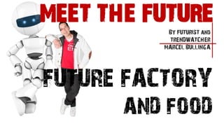 FUTURE FACTORY
AND FOOD
By FUTURIST and
TRENDWATCHER
MARCEL BULLINGA
MEET THE FUTURE
 