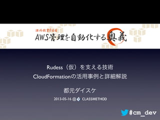 AWS管理を自動化する奥義
Rudess（仮）を支える技術
CloudFormationの活用事例と詳細解説
都元ダイスケ
2013-05-16 @ .
#cm_dev
 