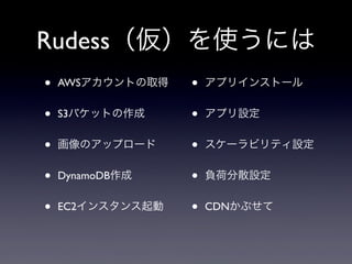 Rudess（仮）を使うには
• AWSアカウントの取得
• S3バケットの作成
• 画像のアップロード
• DynamoDB作成
• EC2インスタンス起動
• アプリインストール
• アプリ設定
• スケーラビリティ設定
• 負荷分散設定
• CDNかぶせて
 