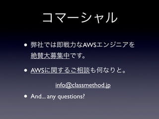 • 弊社では即戦力なAWSエンジニアを
絶賛大募集中です。
• AWSに関するご相談も何なりと。
info@classmethod.jp
• And... any questions?
コマーシャル
 