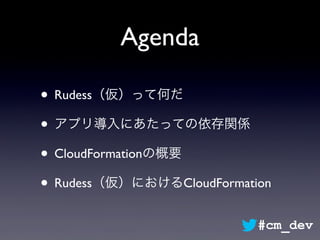 Agenda
• Rudess（仮）って何だ
• アプリ導入にあたっての依存関係
• CloudFormationの概要
• Rudess（仮）におけるCloudFormation
#cm_dev
 