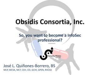 Obsidis Consortia, Inc.
So, you want to become a InfoSec
professional?
José L. Quiñones-Borrero, BS
MCP, MCSA, MCT, CEH, CEI, GCIH, GPEN, RHCSA
 
