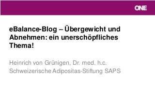 eBalance-Blog – Übergewicht und
Abnehmen: ein unerschöpfliches
Thema!
Heinrich von Grünigen, Dr. med. h.c.
Schweizerische Adipositas-Stiftung SAPS
 