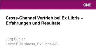 Cross-Channel Vertrieb bei Ex Libris –
Erfahrungen und Resultate
Jürg Bühler
Leiter E-Business, Ex Libris AG
 