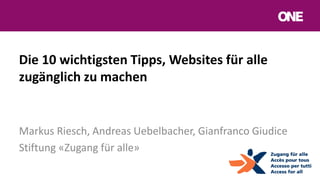 Die 10 wichtigsten Tipps, Websites für alle
zugänglich zu machen
Markus Riesch, Andreas Uebelbacher, Gianfranco Giudice
Stiftung «Zugang für alle»
 