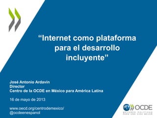 “Internet como plataforma
para el desarrollo
incluyente”
José Antonio Ardavín
Director
Centro de la OCDE en México para América Latina
16 de mayo de 2013
www.oecd.org/centrodemexico/
@ocdeenespanol
 