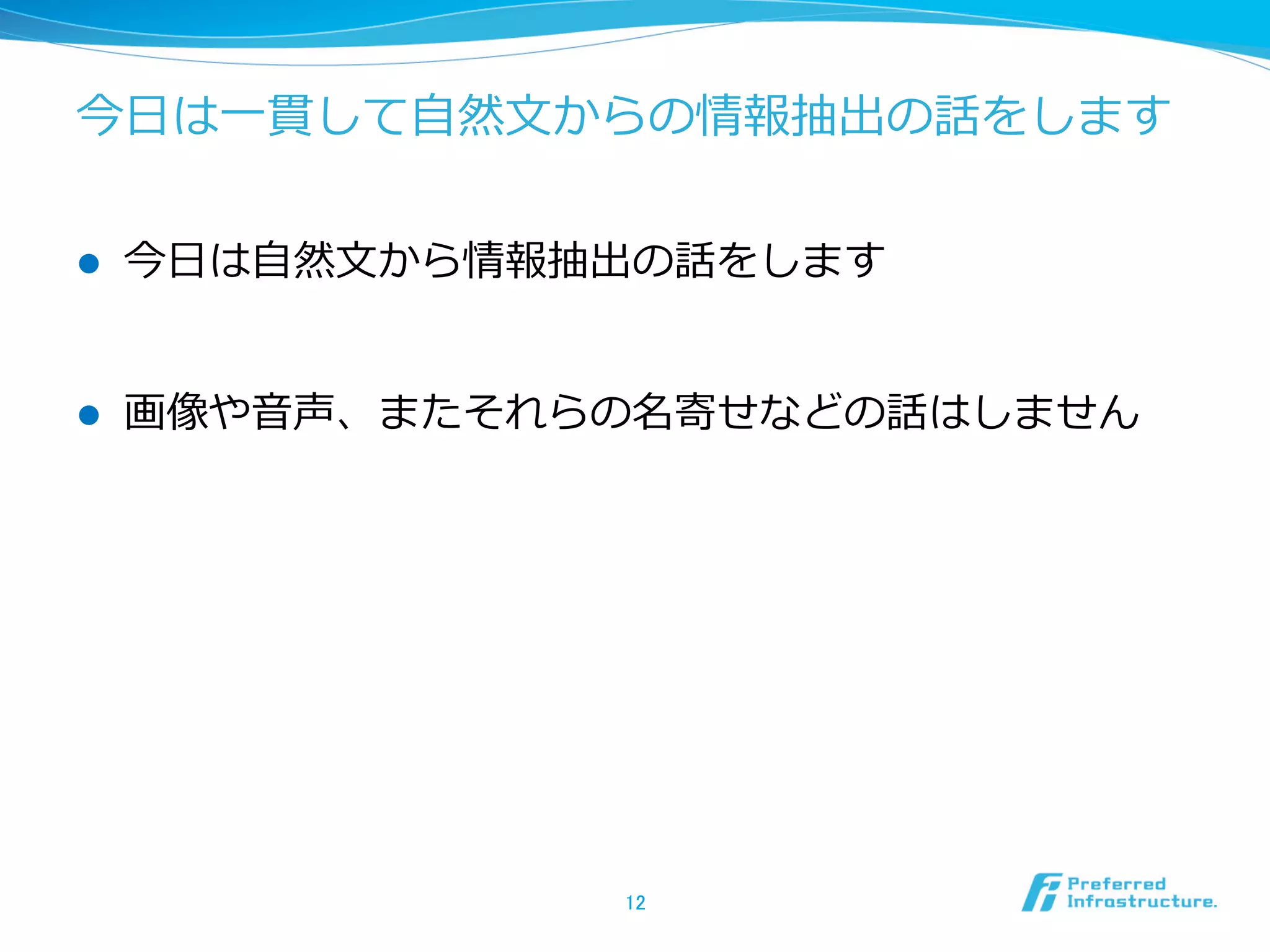 今⽇日は⼀一貫して⾃自然⽂文からの情報抽出の話をします
l  今⽇日は⾃自然⽂文から情報抽出の話をします
l  画像や⾳音声、またそれらの名寄せなどの話はしません
12	
 